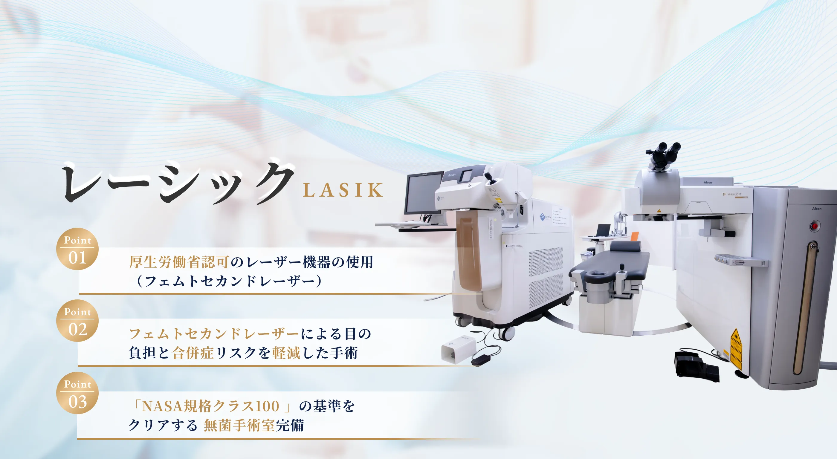 1.厚生労働省認可のレーザー機器の使用、2.フェムトレーザーによる目の負担と合併症リスクを軽減した手術、3.「NASA規格クラス100」の基準をクリアする無菌手術室完備